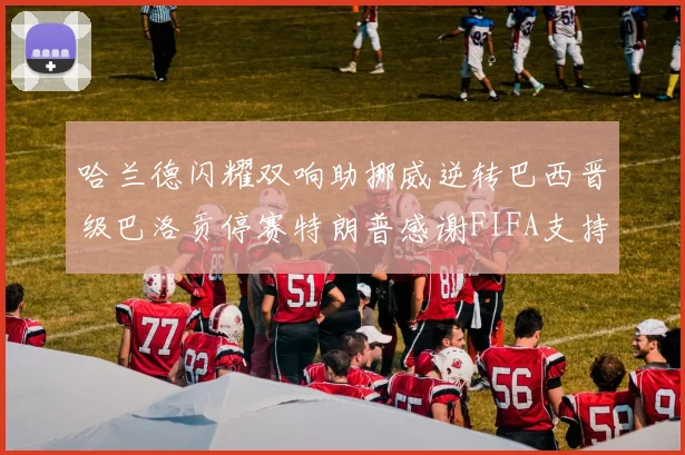 哈兰德闪耀双响助挪威逆转巴西晋级巴洛贡停赛特朗普感谢FIFA支持