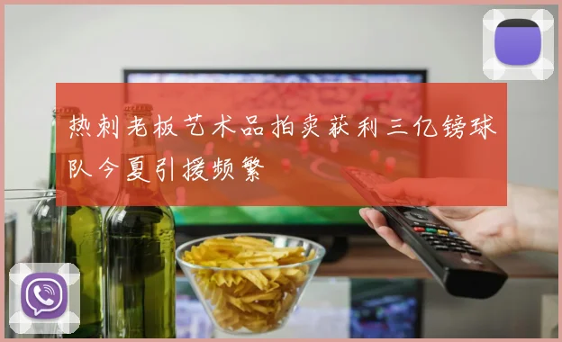 热刺老板艺术品拍卖获利三亿镑球队今夏引援频繁