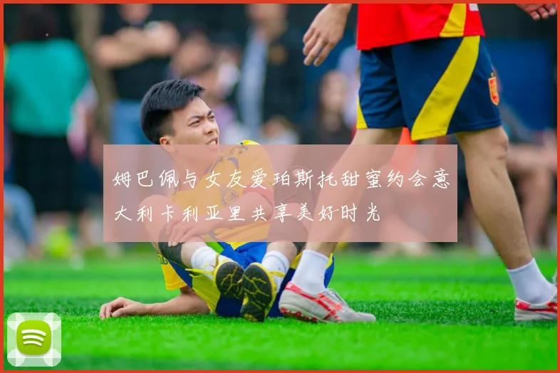 姆巴佩与女友爱珀斯托甜蜜约会意大利卡利亚里共享美好时光