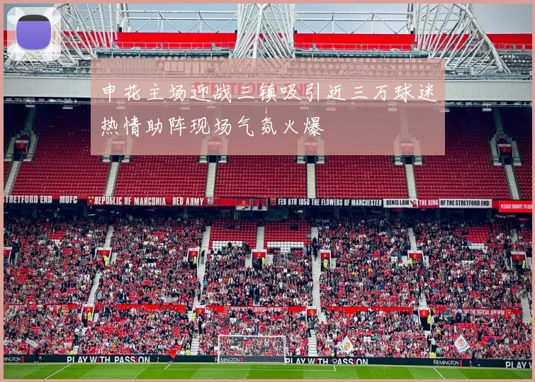 申花主场迎战三镇吸引近三万球迷热情助阵现场气氛火爆