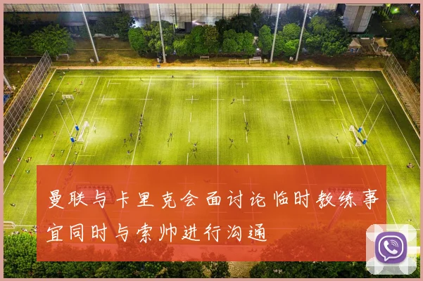 曼联与卡里克会面讨论临时教练事宜同时与索帅进行沟通