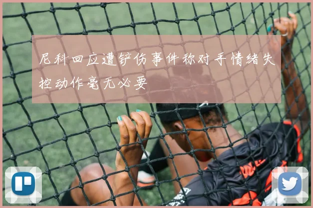 尼科回应遭铲伤事件称对手情绪失控动作毫无必要