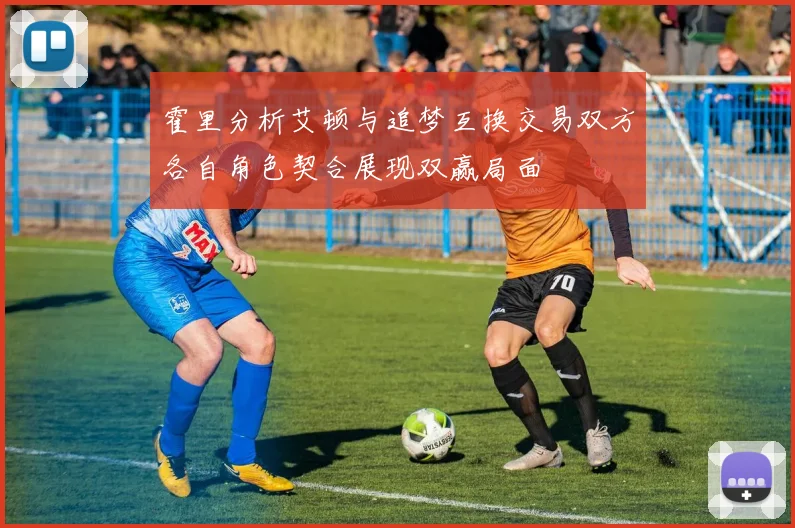 霍里分析艾顿与追梦互换交易双方各自角色契合展现双赢局面