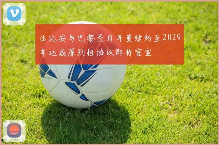 法比安与巴黎圣日耳曼续约至2029年达成原则性协议即将官宣
