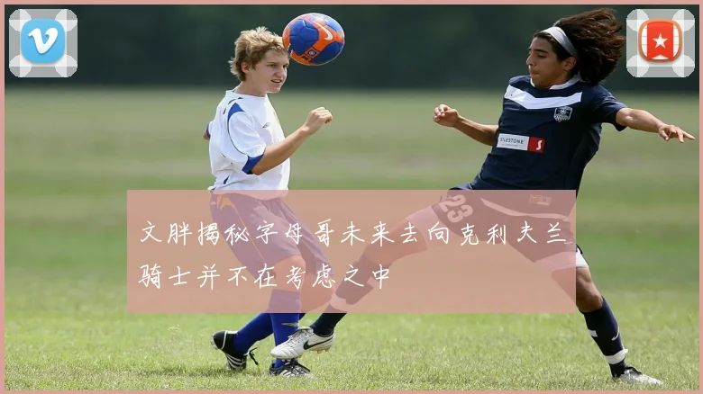 文胖揭秘字母哥未来去向克利夫兰骑士并不在考虑之中