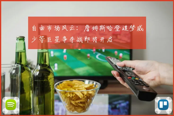 自由市场风云：詹姆斯哈登追梦威少等巨星争夺战即将开启