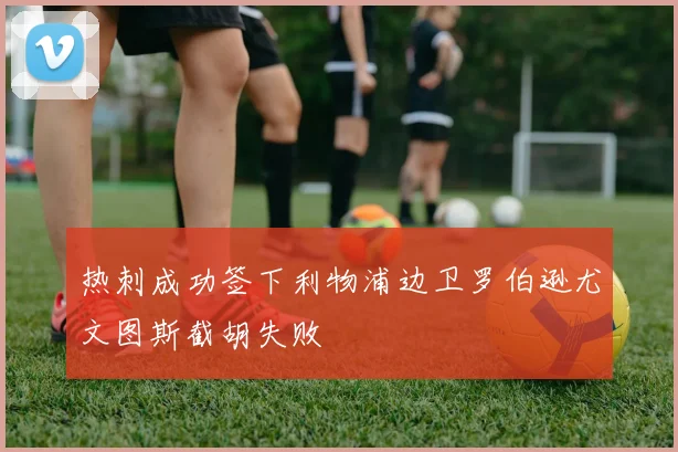 热刺成功签下利物浦边卫罗伯逊尤文图斯截胡失败
