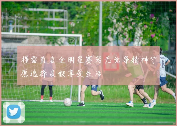 穆雷直言全明星赛若无竞争精神宁愿选择度假享受生活